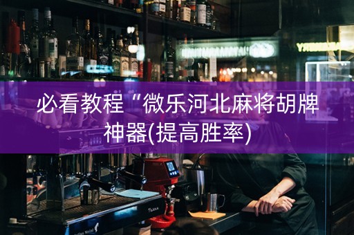 必看教程“微乐河北麻将胡牌神器(提高胜率)