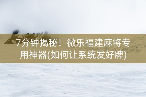 7分钟揭秘!微乐福建麻将专用神器(如何让系统发好牌) 7分钟揭秘!微乐福建麻将专用神器(如何让系统发好牌)