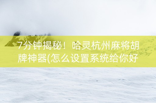 7分钟揭秘！哈灵杭州麻将胡牌神器(怎么设置系统给你好牌)