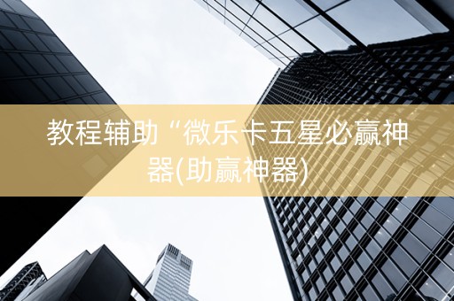 教程辅助“微乐卡五星必赢神器(助赢神器)