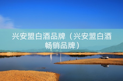 兴安盟白酒品牌（兴安盟白酒畅销品牌）