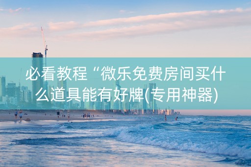 必看教程“微乐免费房间买什么道具能有好牌(专用神器)