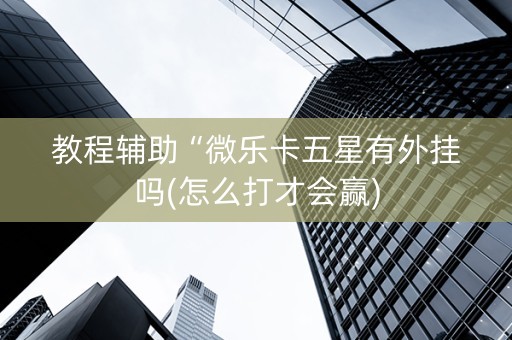 教程辅助“微乐卡五星有外挂吗(怎么打才会赢)