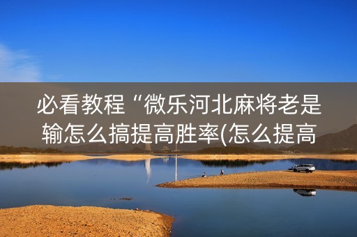 必看教程“微乐河北麻将老是输怎么搞提高胜率(怎么提高胜率)