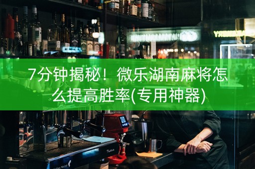 7分钟揭秘！微乐湖南麻将怎么提高胜率(专用神器)