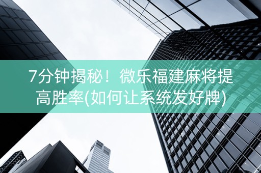 7分钟揭秘！微乐福建麻将提高胜率(如何让系统发好牌)