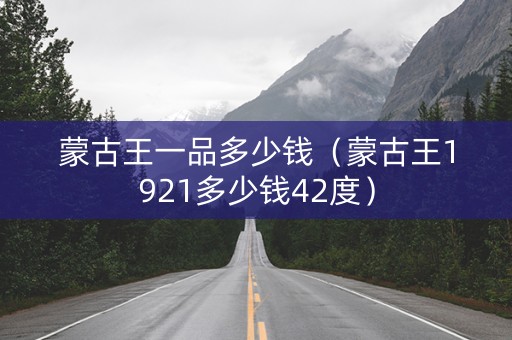 蒙古王一品多少钱（蒙古王1921多少钱42度）