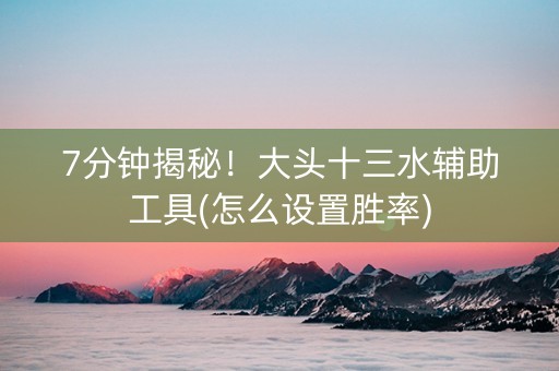 7分钟揭秘！大头十三水辅助工具(怎么设置胜率)