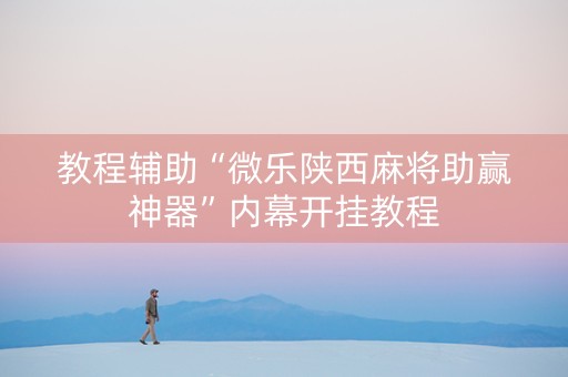 教程辅助“微乐陕西麻将助赢神器”内幕开挂教程
