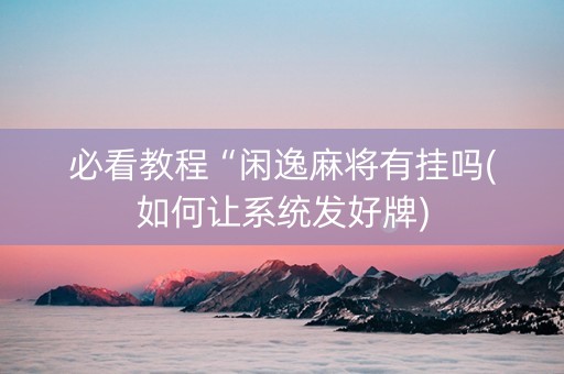 必看教程“闲逸麻将有挂吗(如何让系统发好牌)