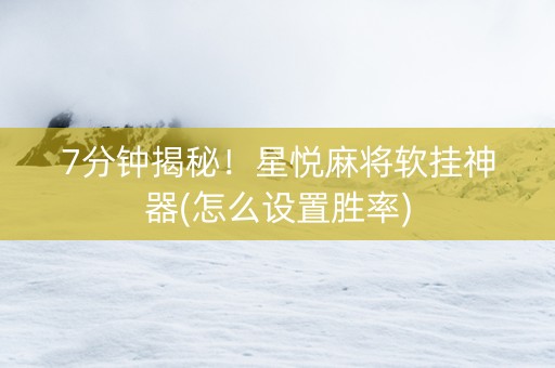 7分钟揭秘！星悦麻将软挂神器(怎么设置胜率)