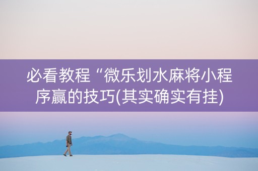 必看教程“微乐划水麻将小程序赢的技巧(其实确实有挂) 必看教程“微乐划水麻将小程序赢的技巧(其实确实有挂)