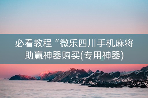 必看教程“微乐四川手机麻将助赢神器购买(专用神器) 必看教程“微乐四川手机麻将助赢神器购买(专用神器)
