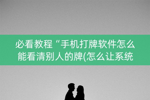 必看教程“手机打牌软件怎么能看清别人的牌(怎么让系统给发好牌) 必看教程“手机打牌软件怎么能看清别人的牌(怎么让系统给发好牌)