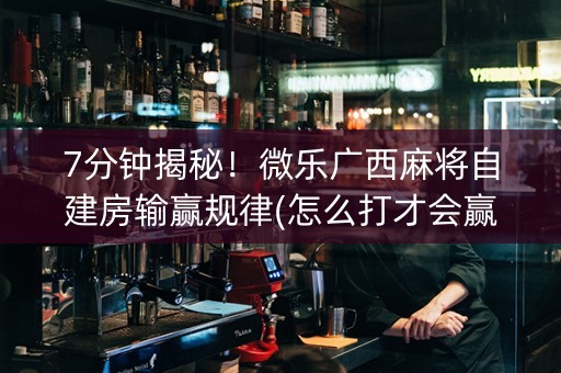 7分钟揭秘!微乐广西麻将自建房输赢规律(怎么打才会赢) 7分钟揭秘!微乐广西麻将自建房输赢规律(怎么打才会赢)