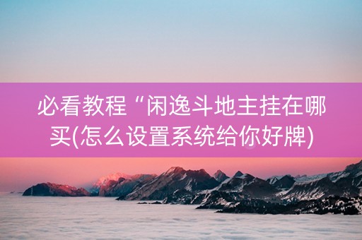 必看教程“闲逸斗地主挂在哪买(怎么设置系统给你好牌) 必看教程“闲逸斗地主挂在哪买(怎么设置系统给你好牌)