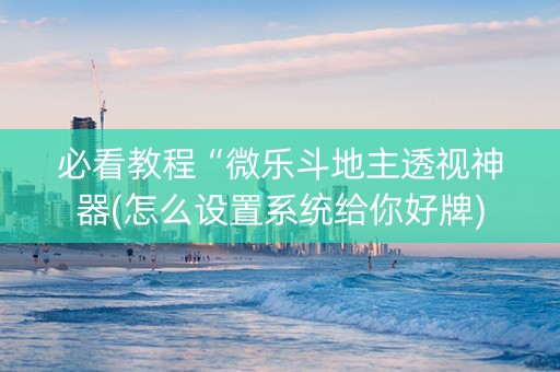 必看教程“微乐斗地主透视神器(怎么设置系统给你好牌) 必看教程“微乐斗地主透视神器(怎么设置系统给你好牌)