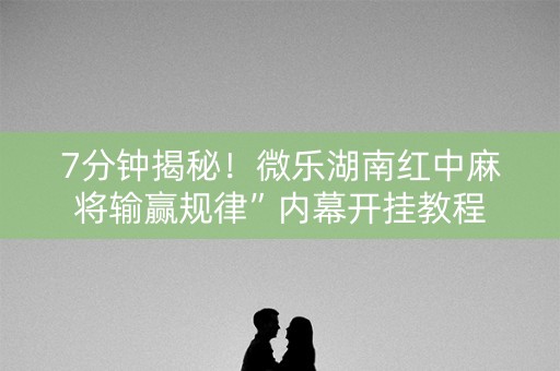 7分钟揭秘!微乐湖南红中麻将输赢规律”内幕开挂教程 7分钟揭秘!微乐湖南红中麻将输赢规律”内幕开挂教程