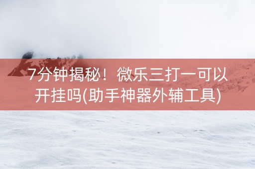 7分钟揭秘!微乐三打一可以开挂吗(助手神器外辅工具) 7分钟揭秘!微乐三打一可以开挂吗(助手神器外辅工具)