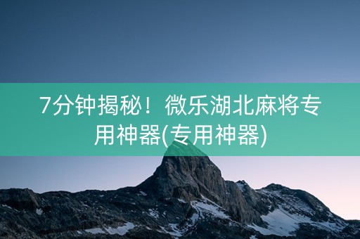 7分钟揭秘!微乐湖北麻将专用神器(专用神器) 7分钟揭秘!微乐湖北麻将专用神器(专用神器)