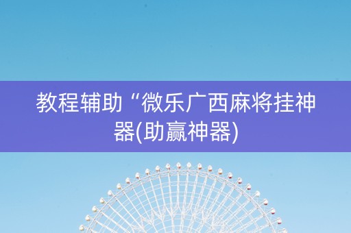 教程辅助“微乐广西麻将挂神器(助赢神器) 教程辅助“微乐广西麻将挂神器(助赢神器)