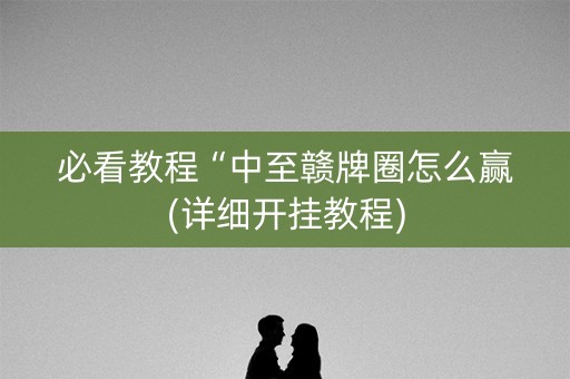 必看教程“中至赣牌圈怎么赢(详细开挂教程) 必看教程“中至赣牌圈怎么赢(详细开挂教程)