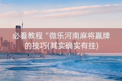 必看教程“微乐河南麻将赢牌的技巧(其实确实有挂) 必看教程“微乐河南麻将赢牌的技巧(其实确实有挂)