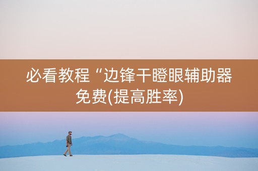 必看教程“边锋干瞪眼辅助器免费(提高胜率) 必看教程“边锋干瞪眼辅助器免费(提高胜率)