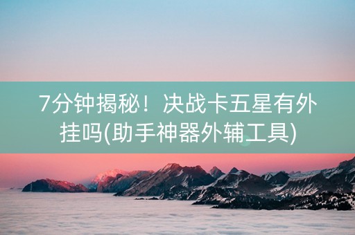 7分钟揭秘!决战卡五星有外挂吗(助手神器外辅工具) 7分钟揭秘!决战卡五星有外挂吗(助手神器外辅工具)