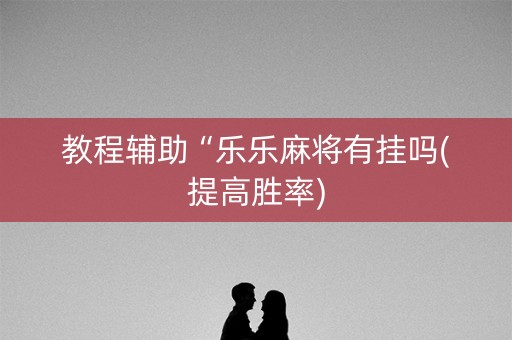 教程辅助“乐乐麻将有挂吗(提高胜率) 教程辅助“乐乐麻将有挂吗(提高胜率)