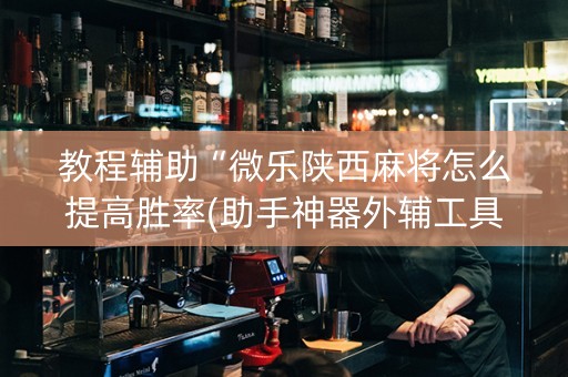 教程辅助“微乐陕西麻将怎么提高胜率(助手神器外辅工具) 教程辅助“微乐陕西麻将怎么提高胜率(助手神器外辅工具)