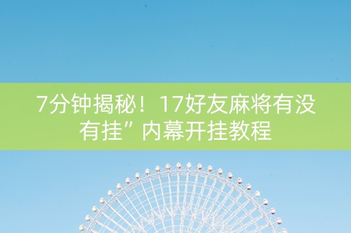 7分钟揭秘!17好友麻将有没有挂”内幕开挂教程 7分钟揭秘!17好友麻将有没有挂”内幕开挂教程