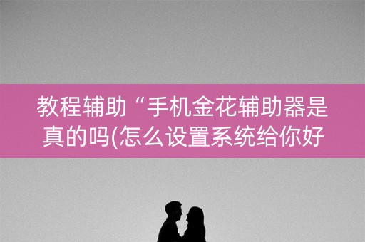 教程辅助“手机金花辅助器是真的吗(怎么设置系统给你好牌)