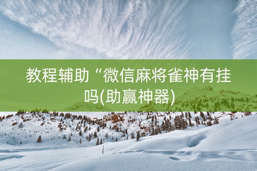 教程辅助“微信麻将雀神有挂吗(助赢神器)