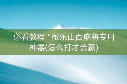 必看教程“微乐山西麻将专用神器(怎么打才会赢)