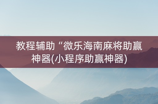 教程辅助“微乐海南麻将助赢神器(小程序助赢神器)