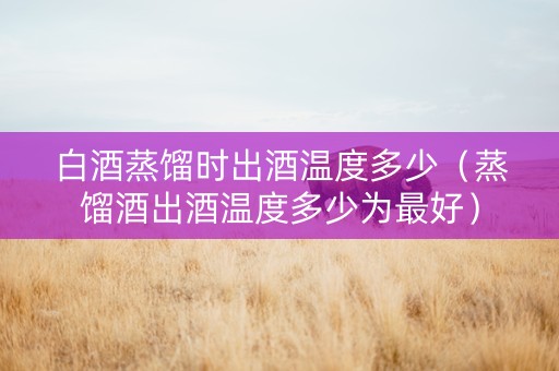 白酒蒸馏时出酒温度多少（蒸馏酒出酒温度多少为最好）