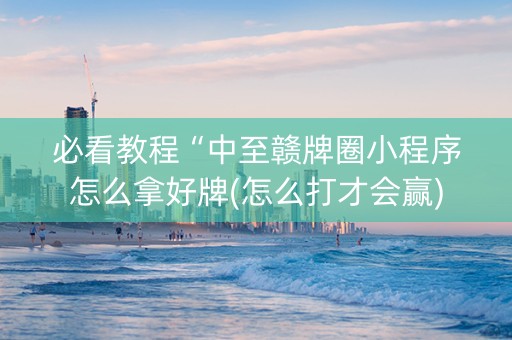 必看教程“中至赣牌圈小程序怎么拿好牌(怎么打才会赢)