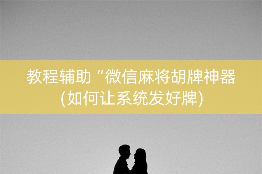 教程辅助“微信麻将胡牌神器(如何让系统发好牌)