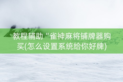 教程辅助“雀神麻将铺牌器购买(怎么设置系统给你好牌)