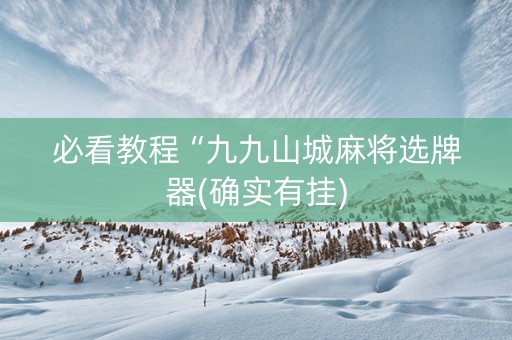 必看教程“九九山城麻将选牌器(确实有挂)