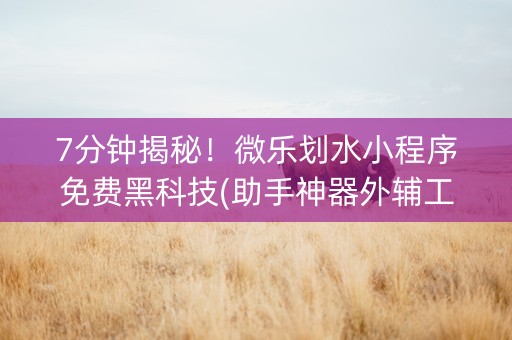 7分钟揭秘！微乐划水小程序免费黑科技(助手神器外辅工具)