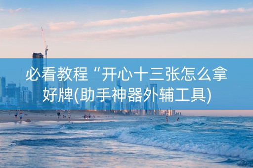 必看教程“开心十三张怎么拿好牌(助手神器外辅工具)
