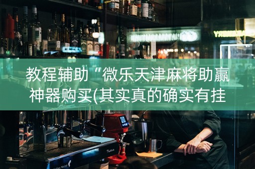 教程辅助“微乐天津麻将助赢神器购买(其实真的确实有挂)