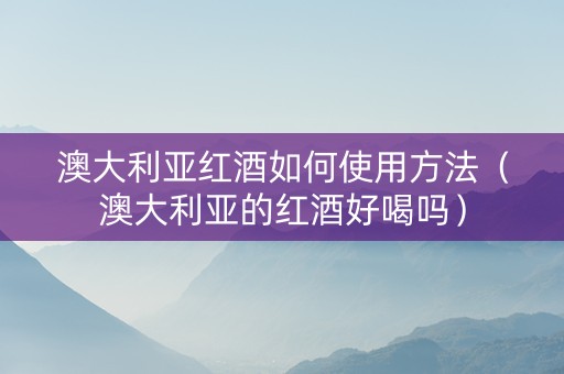 澳大利亚红酒如何使用方法（澳大利亚的红酒好喝吗）
