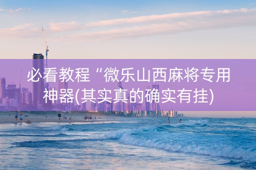 必看教程“微乐山西麻将专用神器(其实真的确实有挂)