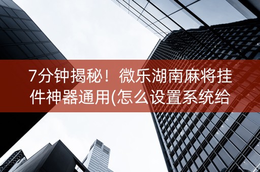 7分钟揭秘！微乐湖南麻将挂件神器通用(怎么设置系统给你好牌)