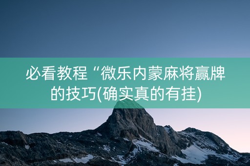 必看教程“微乐内蒙麻将赢牌的技巧(确实真的有挂)