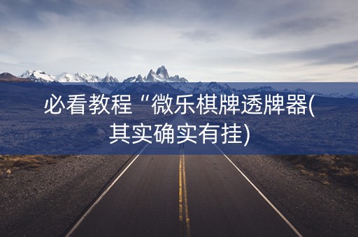 必看教程“微乐棋牌透牌器(其实确实有挂)
