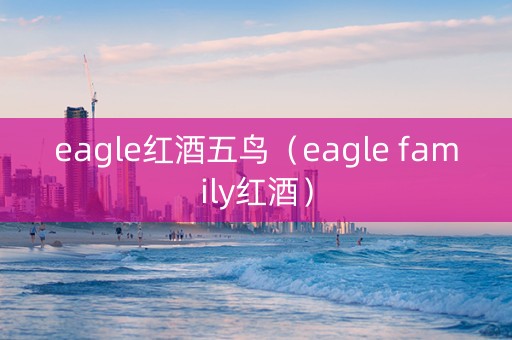 eagle红酒五鸟（eagle family红酒）